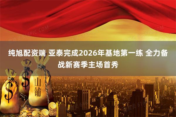 纯旭配资端 亚泰完成2026年基地第一练 全力备战新赛季主场首秀