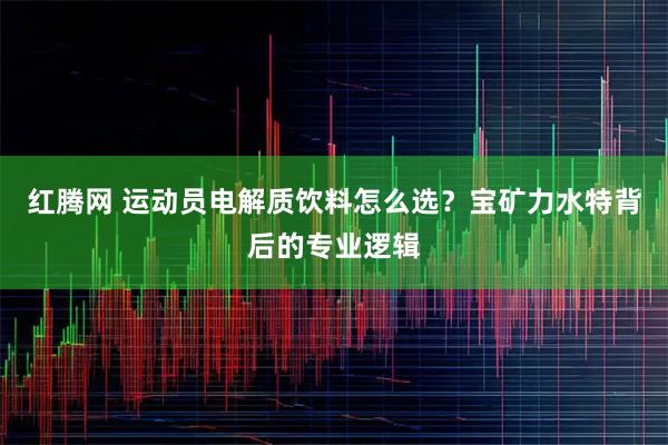 红腾网 运动员电解质饮料怎么选？宝矿力水特背后的专业逻辑