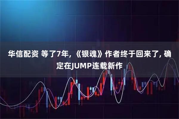 华信配资 等了7年, 《银魂》作者终于回来了, 确定在JUMP连载新作
