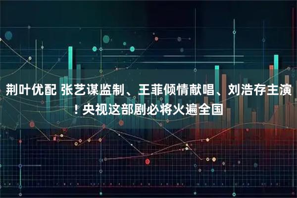 荆叶优配 张艺谋监制、王菲倾情献唱、刘浩存主演! 央视这部剧必将火遍全国
