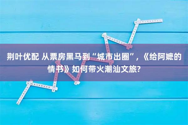 荆叶优配 从票房黑马到“城市出圈”, 《给阿嬷的情书》如何带火潮汕文旅?