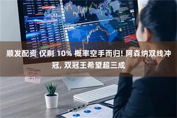 顺发配资 仅剩 10% 概率空手而归! 阿森纳双线冲冠, 双冠王希望超三成