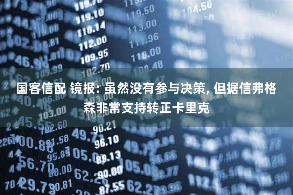 国客信配 镜报: 虽然没有参与决策, 但据信弗格森非常支持转正卡里克