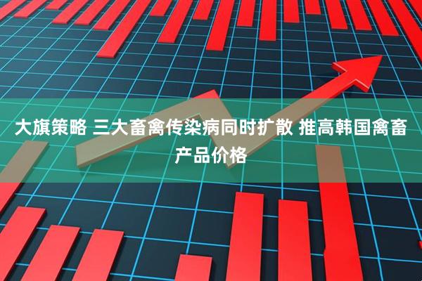 大旗策略 三大畜禽传染病同时扩散 推高韩国禽畜产品价格