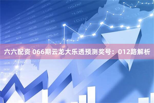 六六配资 066期云龙大乐透预测奖号：012路解析