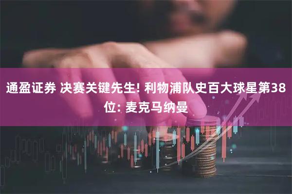 通盈证券 决赛关键先生! 利物浦队史百大球星第38位: 麦克马纳曼