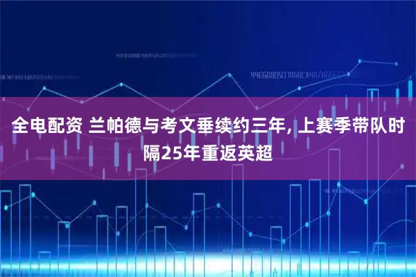 全电配资 兰帕德与考文垂续约三年, 上赛季带队时隔25年重返英超