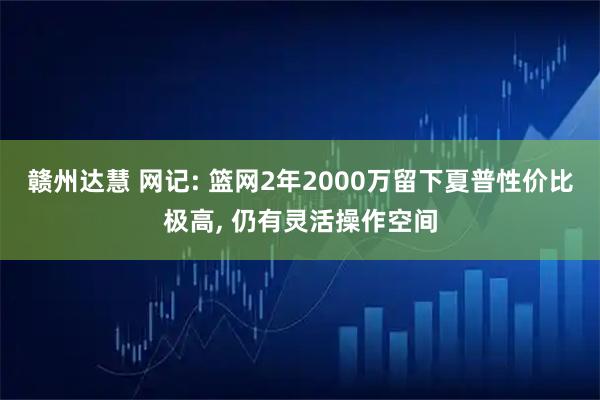 赣州达慧 网记: 篮网2年2000万留下夏普性价比极高, 仍有灵活操作空间