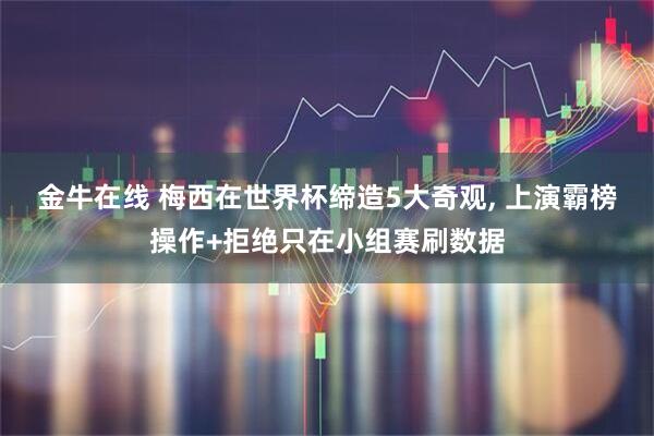 金牛在线 梅西在世界杯缔造5大奇观, 上演霸榜操作+拒绝只在小组赛刷数据