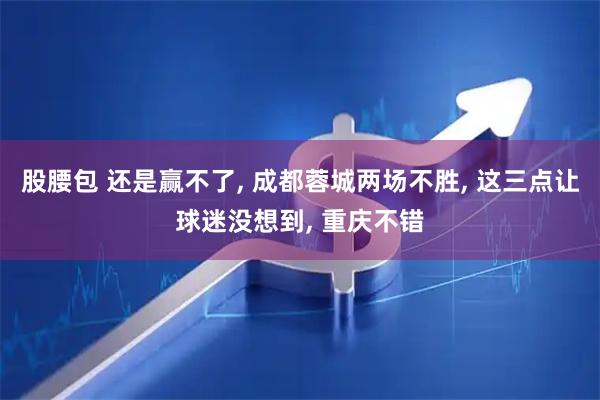 股腰包 还是赢不了, 成都蓉城两场不胜, 这三点让球迷没想到, 重庆不错