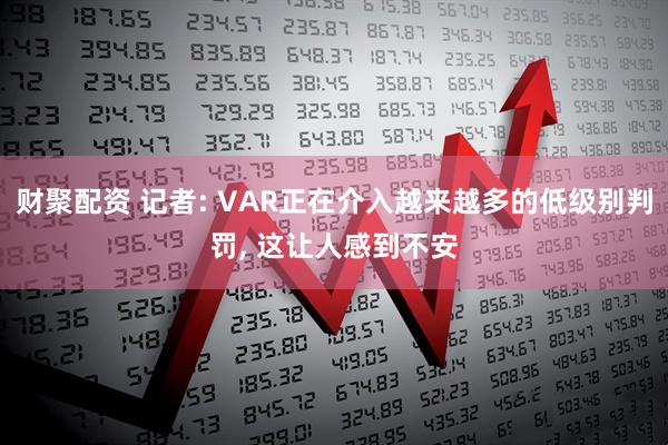 财聚配资 记者: VAR正在介入越来越多的低级别判罚, 这让人感到不安
