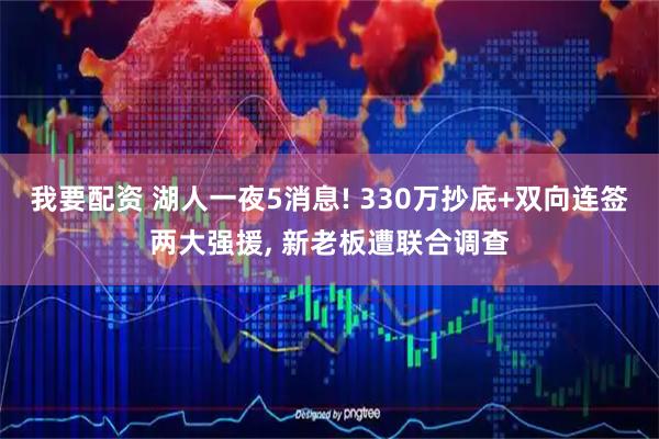 我要配资 湖人一夜5消息! 330万抄底+双向连签两大强援, 新老板遭联合调查