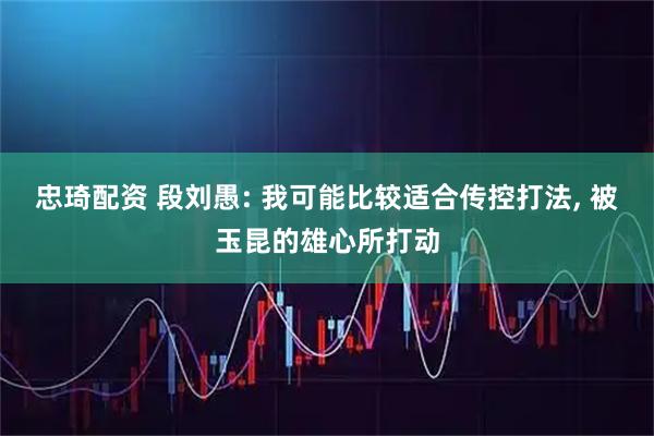 忠琦配资 段刘愚: 我可能比较适合传控打法, 被玉昆的雄心所打动