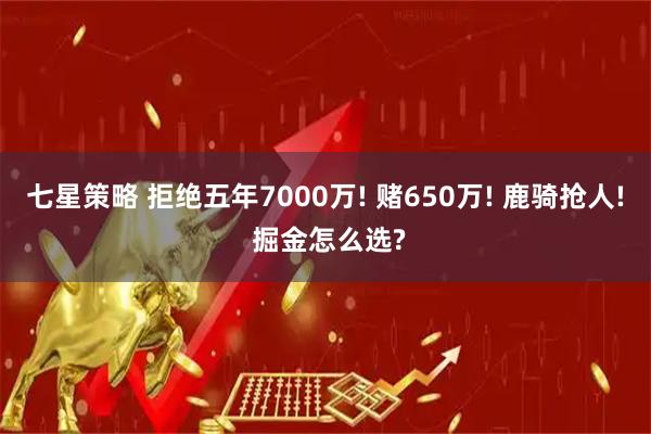 七星策略 拒绝五年7000万! 赌650万! 鹿骑抢人! 掘金怎么选?