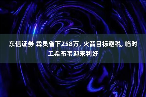 东信证券 裁员省下258万, 火箭目标避税, 临时工希布韦迎来利好