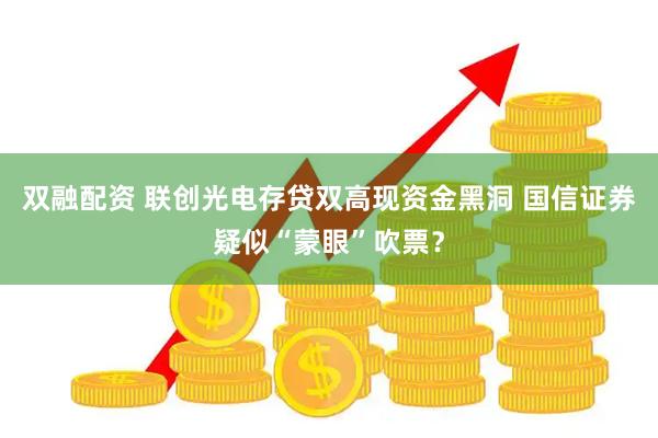 双融配资 联创光电存贷双高现资金黑洞 国信证券疑似“蒙眼”吹票?