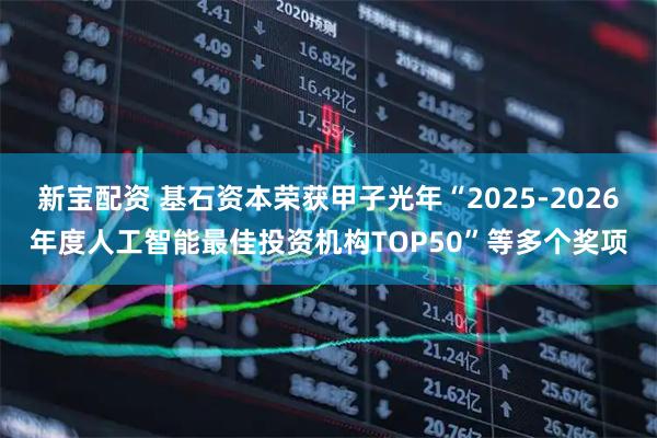 新宝配资 基石资本荣获甲子光年“2025-2026年度人工智能最佳投资机构TOP50”等多个奖项