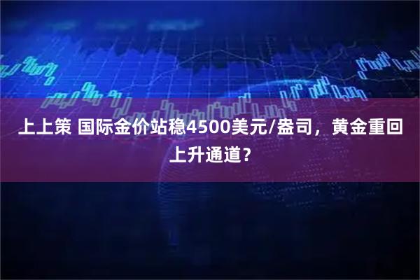 上上策 国际金价站稳4500美元/盎司,黄金重回上升通道?