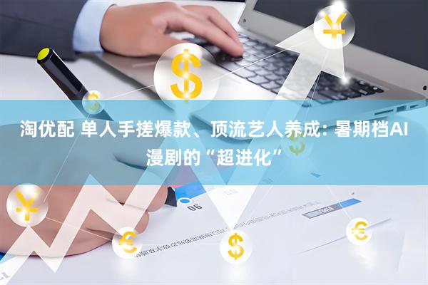 淘优配 单人手搓爆款、顶流艺人养成: 暑期档AI漫剧的“超进化”