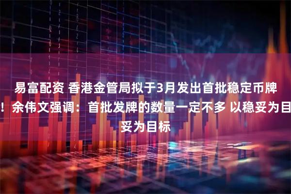 易富配资 香港金管局拟于3月发出首批稳定币牌照！余伟文强调：首批发牌的数量一定不多 以稳妥为目标