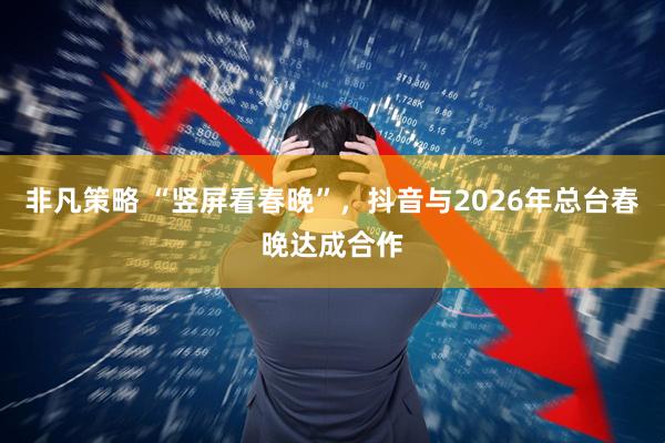 非凡策略 “竖屏看春晚”,抖音与2026年总台春晚达成合作